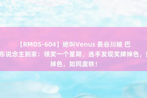 【RMDS-604】絶叫Venus 長谷川綾 巴黎奥运丢东说念主到家：领奖一个星期，选手发现奖牌掉色，如同废铁！