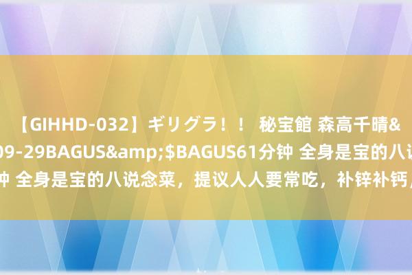 【GIHHD-032】ギリグラ！！ 秘宝館 森高千晴</a>2011-09-29BAGUS&$BAGUS61分钟 全身是宝的八说念菜，提议人人要常吃，补锌补钙，强身健体入初秋