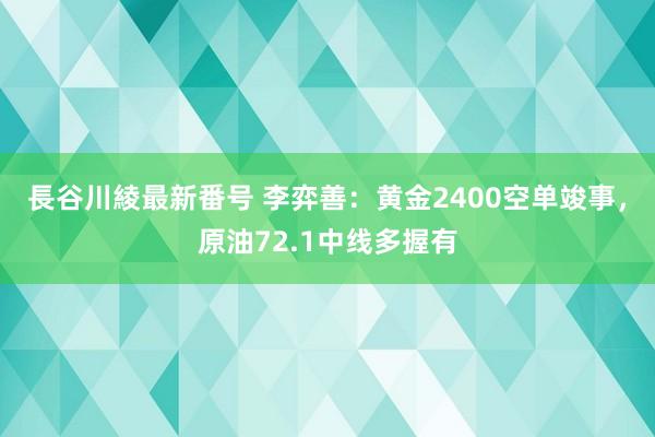 長谷川綾最新番号 李弈善：黄金2400空单竣事，原油72.1中线多握有