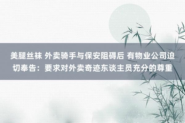 美腿丝袜 外卖骑手与保安阻碍后 有物业公司迫切奉告：要求对外卖奇迹东谈主员充分的尊重