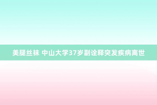 美腿丝袜 中山大学37岁副诠释突发疾病离世