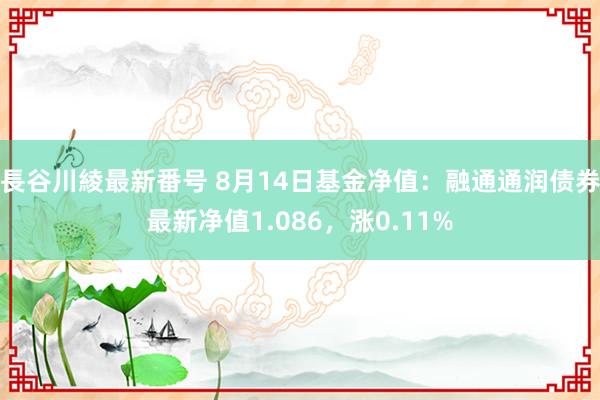 長谷川綾最新番号 8月14日基金净值：融通通润债券最新净值1.086，涨0.11%