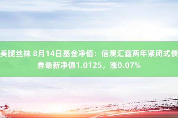 美腿丝袜 8月14日基金净值：信澳汇鑫两年紧闭式债券最新净值1.0125，涨0.07%