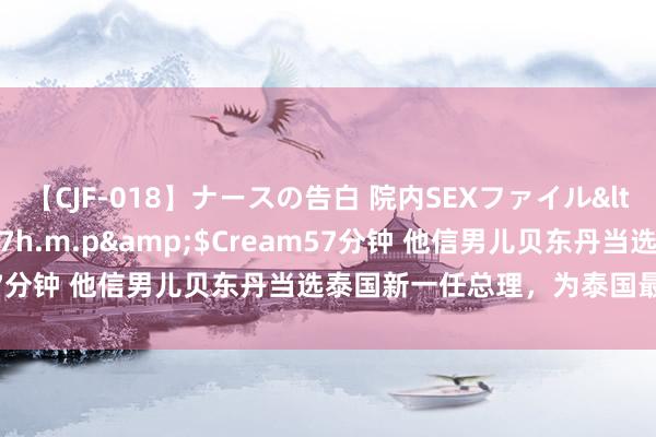 【CJF-018】ナースの告白 院内SEXファイル</a>2008-03-07h.m.p&$Cream57分钟 他信男儿贝东丹当选泰国新一任总理，为泰国最年青总理