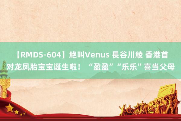 【RMDS-604】絶叫Venus 長谷川綾 香港首对龙凤胎宝宝诞生啦！ “盈盈”“乐乐”喜当父母