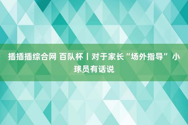 插插插综合网 百队杯丨对于家长“场外指导” 小球员有话说