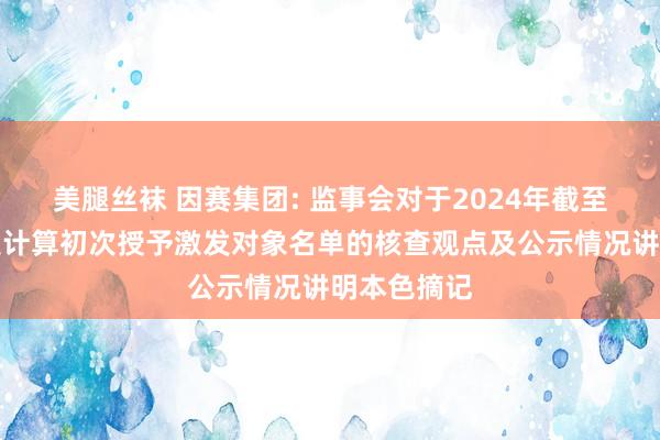 美腿丝袜 因赛集团: 监事会对于2024年截至性股票激发计算初次授予激发对象名单的核查观点及公示情况讲明本色摘记