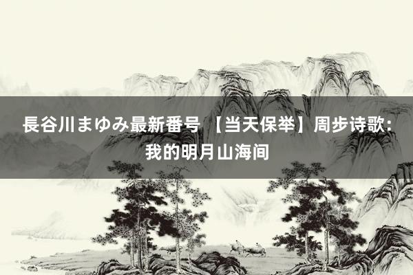 長谷川まゆみ最新番号 【当天保举】周步诗歌：我的明月山海间