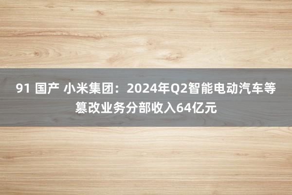 91 国产 小米集团：2024年Q2智能电动汽车等篡改业务分部收入64亿元