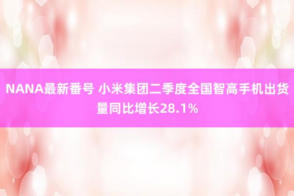 NANA最新番号 小米集团二季度全国智高手机出货量同比增长28.1%
