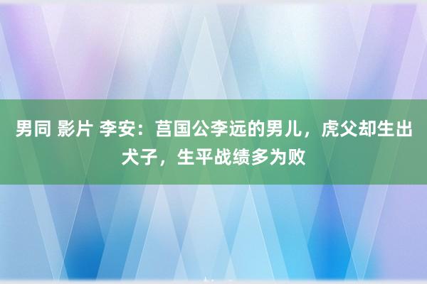 男同 影片 李安：莒国公李远的男儿，虎父却生出犬子，生平战绩多为败