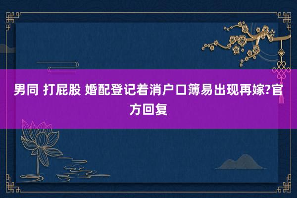 男同 打屁股 婚配登记着消户口簿易出现再嫁?官方回复