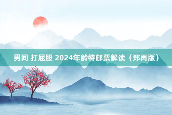 男同 打屁股 2024年龄特邮票解读（郑再版）