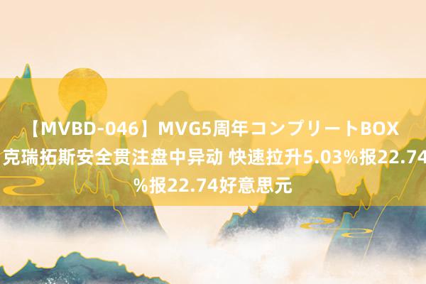 【MVBD-046】MVG5周年コンプリートBOX ゴールド 克瑞拓斯安全贯注盘中异动 快速拉升5.03%报22.74好意思元