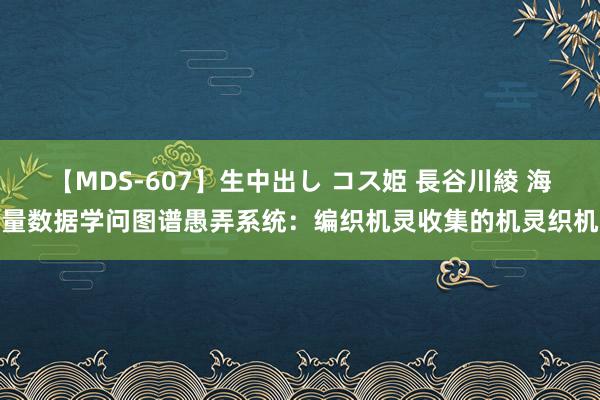 【MDS-607】生中出し コス姫 長谷川綾 海量数据学问图谱愚弄系统：编织机灵收集的机灵织机