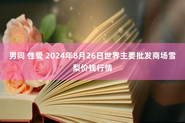 男同 性愛 2024年8月26日世界主要批发商场雪梨价钱行情