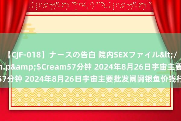 【CJF-018】ナースの告白 院内SEXファイル</a>2008-03-07h.m.p&$Cream57分钟 2024年8月26日宇宙主要批发阛阓银鱼价钱行情