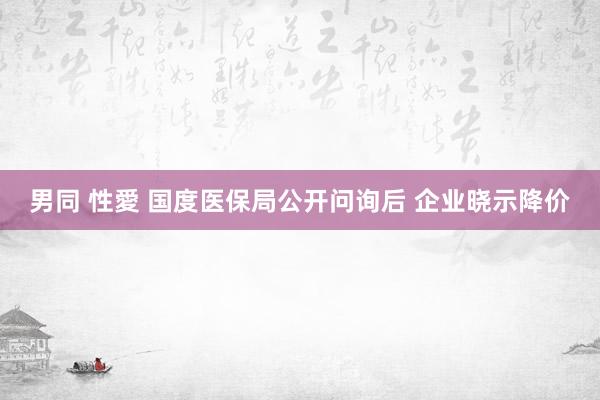 男同 性愛 国度医保局公开问询后 企业晓示降价