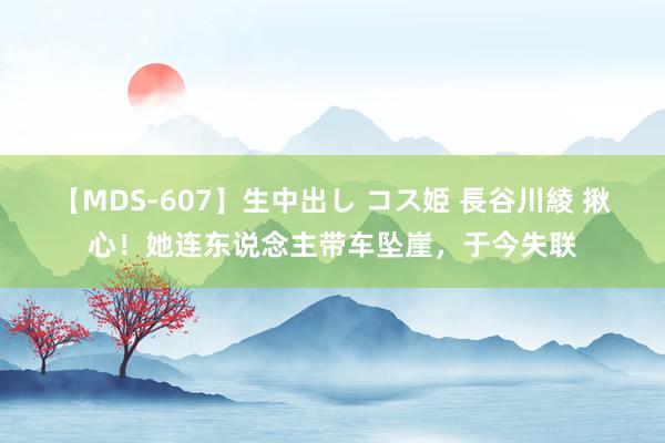 【MDS-607】生中出し コス姫 長谷川綾 揪心！她连东说念主带车坠崖，于今失联