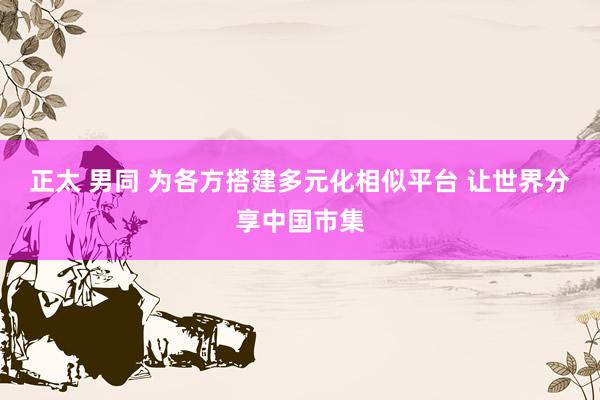 正太 男同 为各方搭建多元化相似平台 让世界分享中国市集