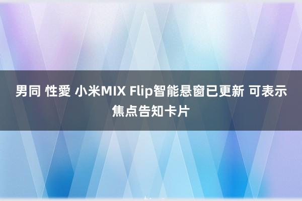 男同 性愛 小米MIX Flip智能悬窗已更新 可表示焦点告知卡片