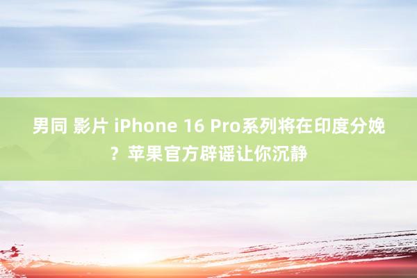 男同 影片 iPhone 16 Pro系列将在印度分娩？苹果官方辟谣让你沉静