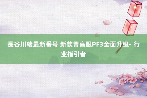 長谷川綾最新番号 新款普高眼PF3全面升级- 行业指引者