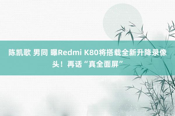 陈凯歌 男同 曝Redmi K80将搭载全新升降录像头！再话“真全面屏”