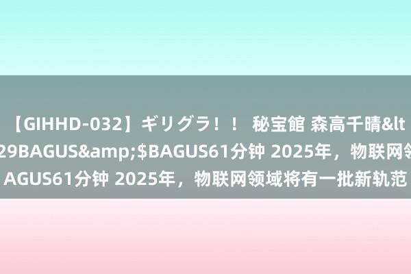 【GIHHD-032】ギリグラ！！ 秘宝館 森高千晴</a>2011-09-29BAGUS&$BAGUS61分钟 2025年，物联网领域将有一批新轨范