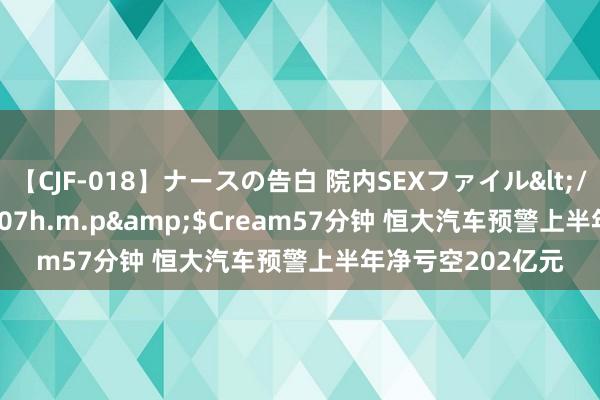 【CJF-018】ナースの告白 院内SEXファイル</a>2008-03-07h.m.p&$Cream57分钟 恒大汽车预警上半年净亏空202亿元