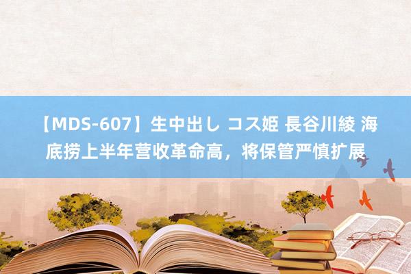 【MDS-607】生中出し コス姫 長谷川綾 海底捞上半年营收革命高，将保管严慎扩展