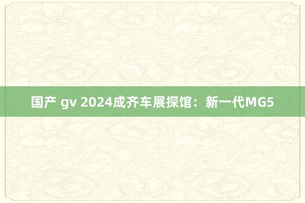 国产 gv 2024成齐车展探馆：新一代MG5