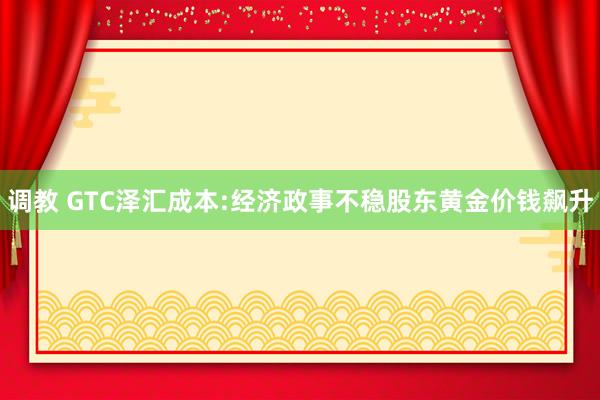 调教 GTC泽汇成本:经济政事不稳股东黄金价钱飙升