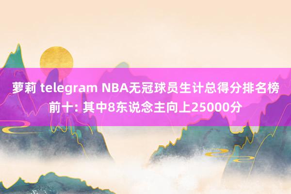 萝莉 telegram NBA无冠球员生计总得分排名榜前十: 其中8东说念主向上25000分