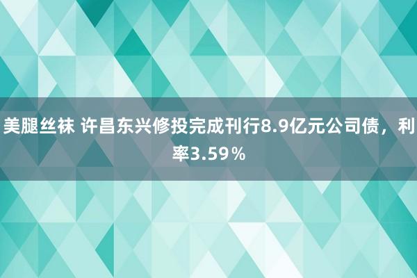 美腿丝袜 许昌东兴修投完成刊行8.9亿元公司债，利率3.59％