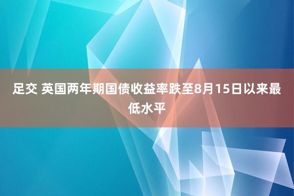 足交 英国两年期国债收益率跌至8月15日以来最低水平