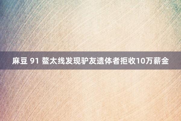 麻豆 91 鳌太线发现驴友遗体者拒收10万薪金