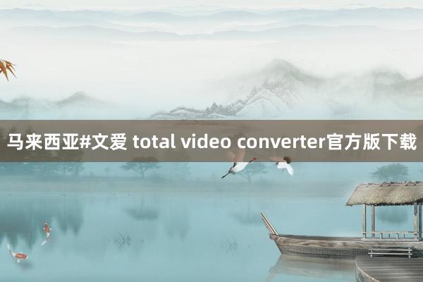 马来西亚#文爱 total video converter官方版下载