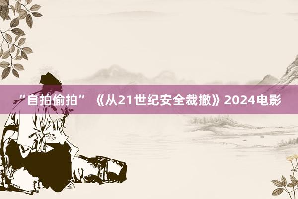 “自拍偷拍” 《从21世纪安全裁撤》2024电影