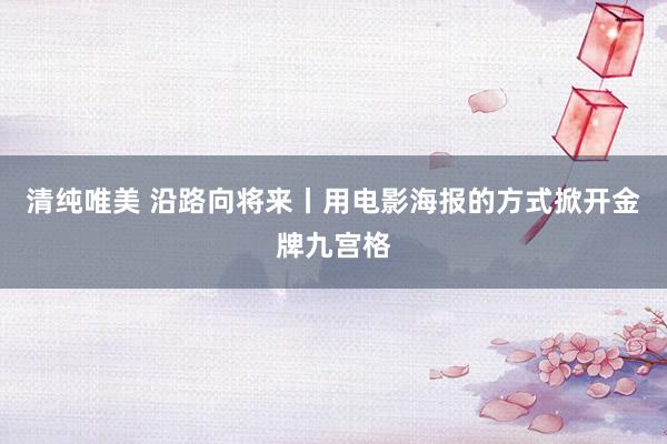 清纯唯美 沿路向将来丨用电影海报的方式掀开金牌九宫格