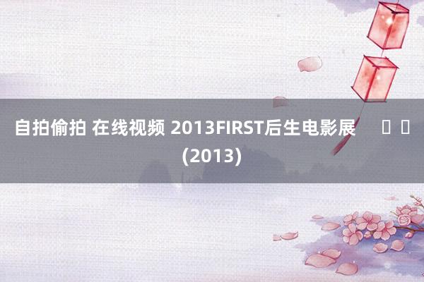 自拍偷拍 在线视频 2013FIRST后生电影展     		(2013)