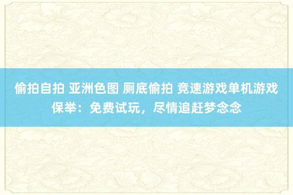 偷拍自拍 亚洲色图 厕底偷拍 竞速游戏单机游戏保举：免费试玩，尽情追赶梦念念