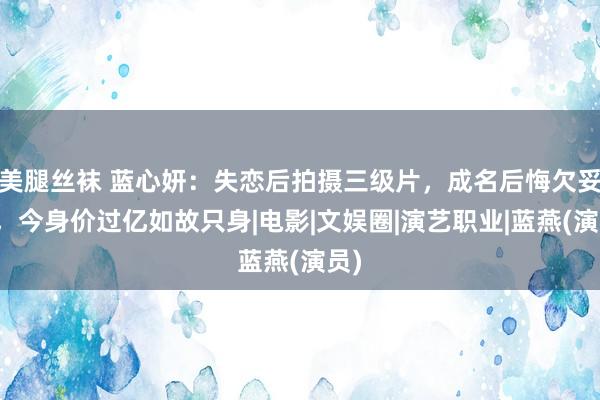 美腿丝袜 蓝心妍：失恋后拍摄三级片，成名后悔欠妥初，今身价过亿如故只身|电影|文娱圈|演艺职业|蓝燕(演员)