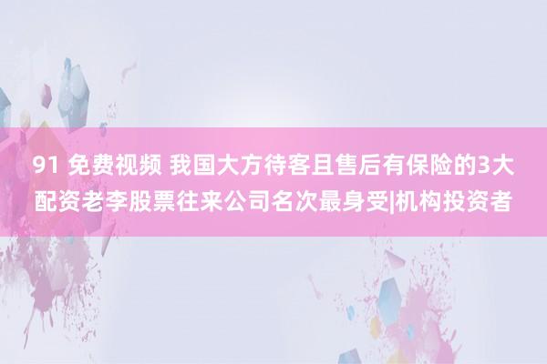 91 免费视频 我国大方待客且售后有保险的3大配资老李股票往来公司名次最身受|机构投资者