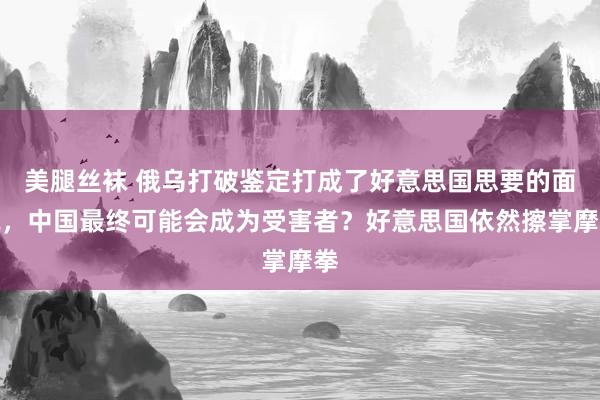 美腿丝袜 俄乌打破鉴定打成了好意思国思要的面貌，中国最终可能会成为受害者？好意思国依然擦掌摩拳