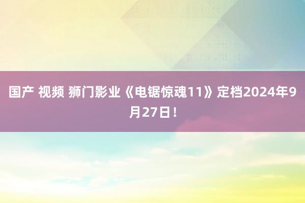 国产 视频 狮门影业《电锯惊魂11》定档2024年9月27日！