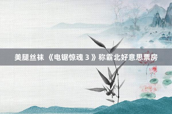 美腿丝袜 《电锯惊魂３》称霸北好意思票房