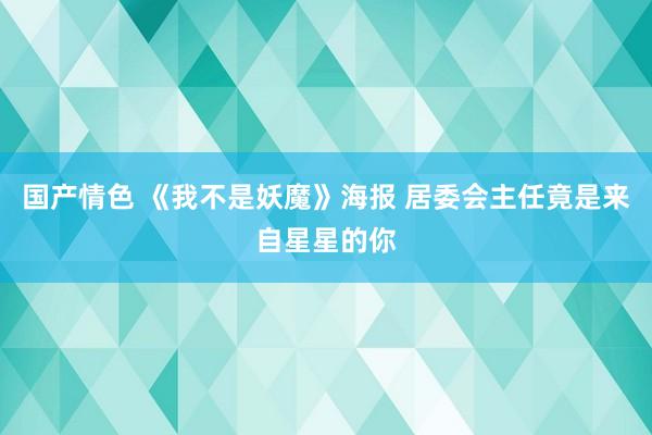 国产情色 《我不是妖魔》海报 居委会主任竟是来自星星的你