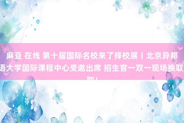 麻豆 在线 第十届国际名校来了择校展丨北京异邦语大学国际课程中心受邀出席 招生官一双一现场换取！