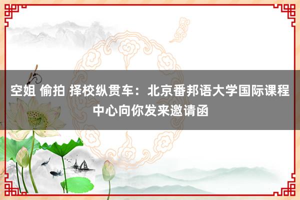 空姐 偷拍 择校纵贯车：北京番邦语大学国际课程中心向你发来邀请函